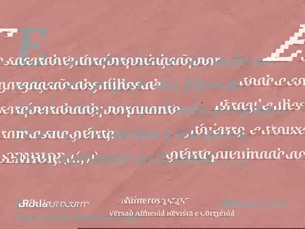 E o sacerdote fará propiciação por toda a congregação dos filhos de Israel, e lhes será perdoado; porquanto foi erro, e trouxeram a sua oferta, oferta queimada