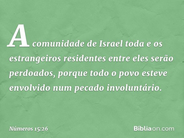 A comunidade de Israel toda e os estrangeiros residentes entre eles serão perdoados, porque todo o povo esteve envolvido num pecado involuntário. -- Números 15: