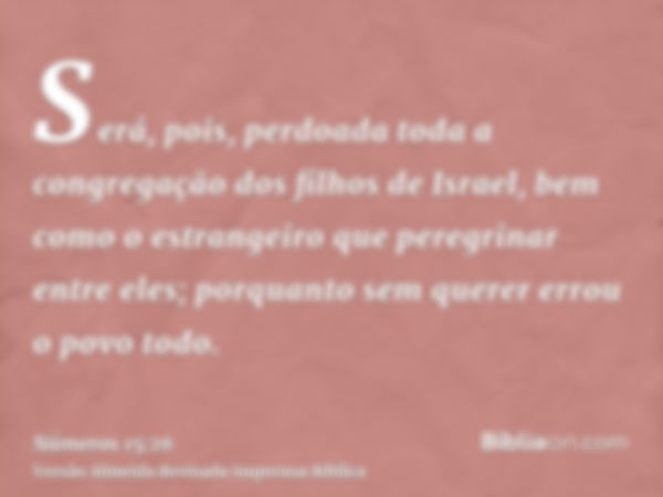 Será, pois, perdoada toda a congregação dos filhos de Israel, bem como o estrangeiro que peregrinar entre eles; porquanto sem querer errou o povo todo.