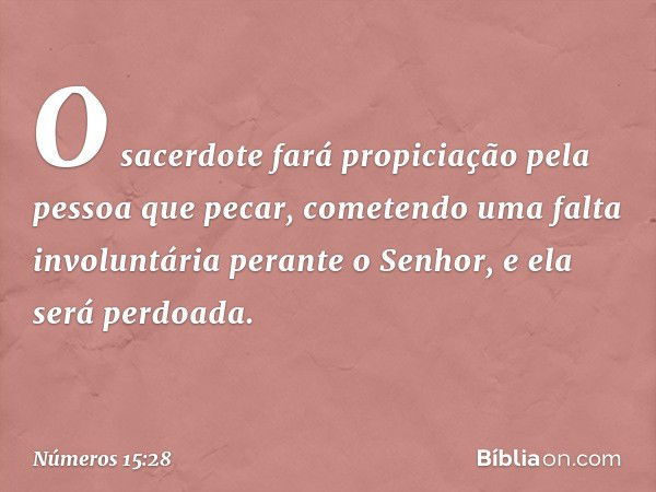 O sacerdote fará propiciação pela pessoa que pecar, cometendo uma falta involuntária perante o Senhor, e ela será perdoada. -- Números 15:28