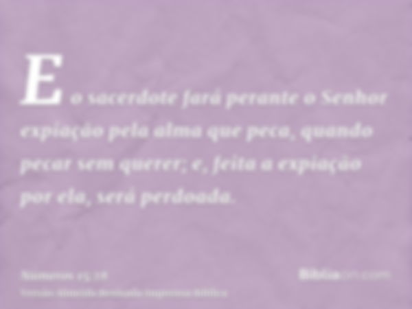 E o sacerdote fará perante o Senhor expiação pela alma que peca, quando pecar sem querer; e, feita a expiação por ela, será perdoada.