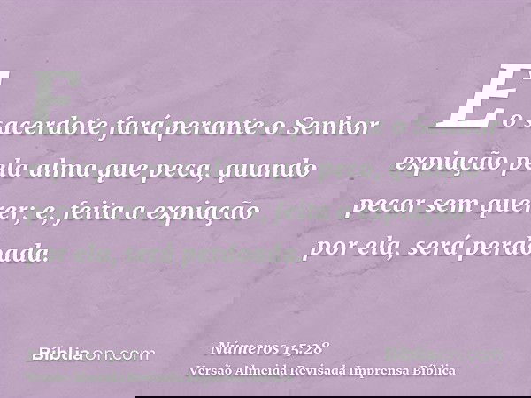 E o sacerdote fará perante o Senhor expiação pela alma que peca, quando pecar sem querer; e, feita a expiação por ela, será perdoada.