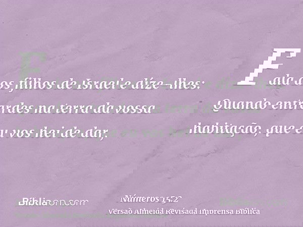 Fala aos filhos de Israel e díze-lhes: Quando entrardes na terra da vossa habitação, que eu vos hei de dar,