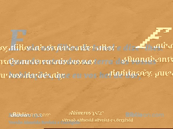 Fala aos filhos de Israel e dize-lhes: Quando entrardes na terra das vossas habitações, que eu vos hei de dar,