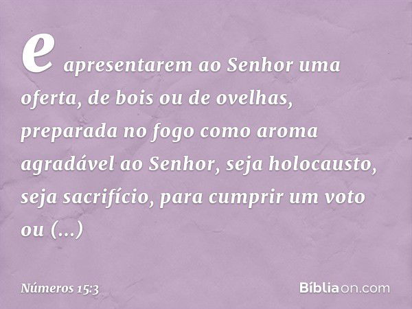 e apresentarem ao Senhor uma oferta, de bois ou de ovelhas, preparada no fogo como aroma agradável ao Senhor, seja holocausto, seja sacrifício, para cumprir um 