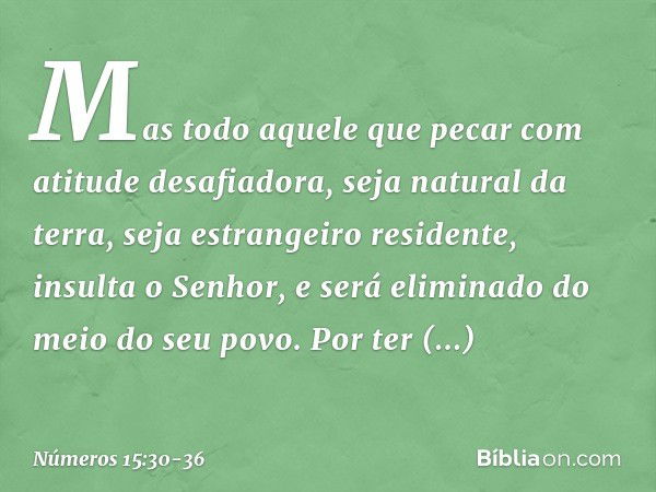 "Mas todo aquele que pecar com atitude desafiadora, seja natural da terra, seja estrangeiro residente, insulta o Senhor, e será eliminado do meio do seu povo. P