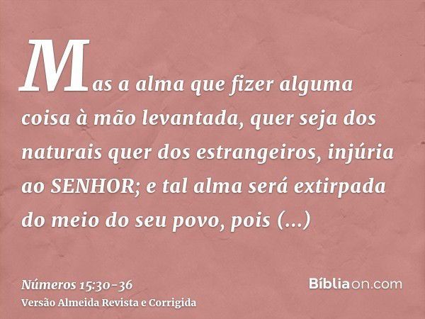 Mas a alma que fizer alguma coisa à mão levantada, quer seja dos naturais quer dos estrangeiros, injúria ao SENHOR; e tal alma será extirpada do meio do seu pov