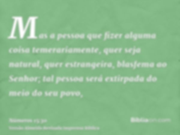 Mas a pessoa que fizer alguma coisa temerariamente, quer seja natural, quer estrangeira, blasfema ao Senhor; tal pessoa será extirpada do meio do seu povo,