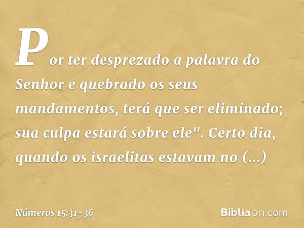 Por ter desprezado a palavra do Senhor e quebrado os seus mandamentos, terá que ser eliminado; sua culpa estará sobre ele". Certo dia, quando os israelitas esta