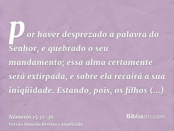 por haver desprezado a palavra do Senhor, e quebrado o seu mandamento; essa alma certamente será extirpada, e sobre ela recairá a sua iniqüidade.Estando, pois, 