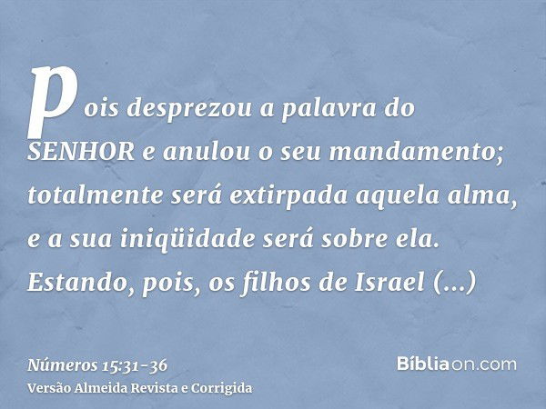 pois desprezou a palavra do SENHOR e anulou o seu mandamento; totalmente será extirpada aquela alma, e a sua iniqüidade será sobre ela.Estando, pois, os filhos 