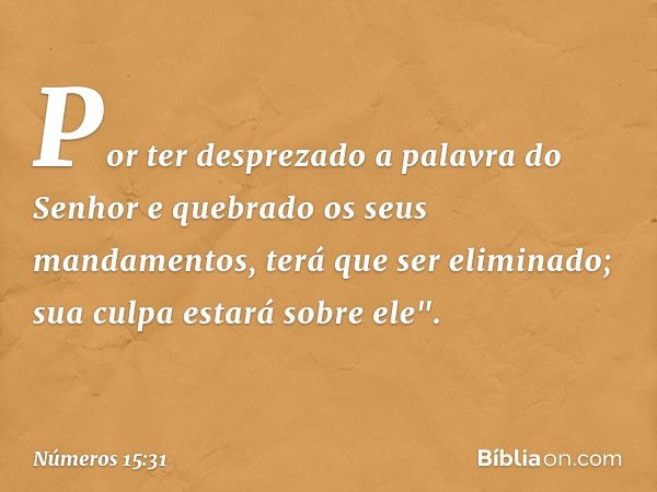 Por ter desprezado a palavra do Senhor e quebrado os seus mandamentos, terá que ser eliminado; sua culpa estará sobre ele". -- Números 15:31