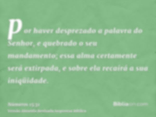 por haver desprezado a palavra do Senhor, e quebrado o seu mandamento; essa alma certamente será extirpada, e sobre ela recairá a sua iniqüidade.