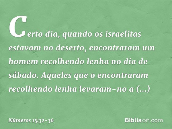 Certo dia, quando os israelitas estavam no deserto, encontraram um homem recolhendo lenha no dia de sábado. Aqueles que o encontraram recolhendo lenha levaram-n