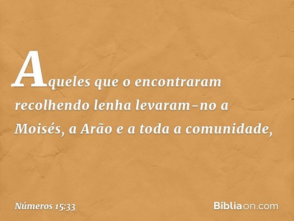 Aqueles que o encontraram recolhendo lenha levaram-no a Moisés, a Arão e a toda a comunidade, -- Números 15:33