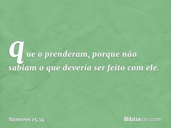 que o prenderam, porque não sabiam o que deveria ser feito com ele. -- Números 15:34