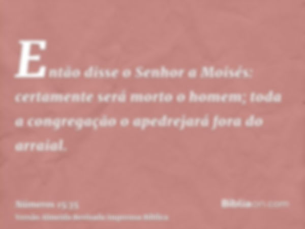 Então disse o Senhor a Moisés: certamente será morto o homem; toda a congregação o apedrejará fora do arraial.