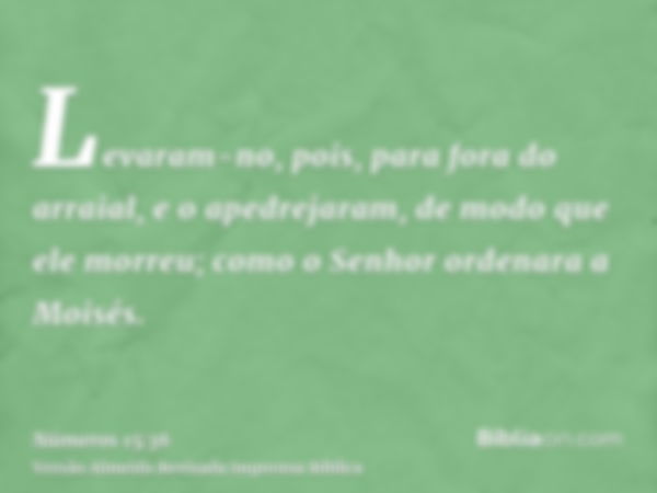 Levaram-no, pois, para fora do arraial, e o apedrejaram, de modo que ele morreu; como o Senhor ordenara a Moisés.