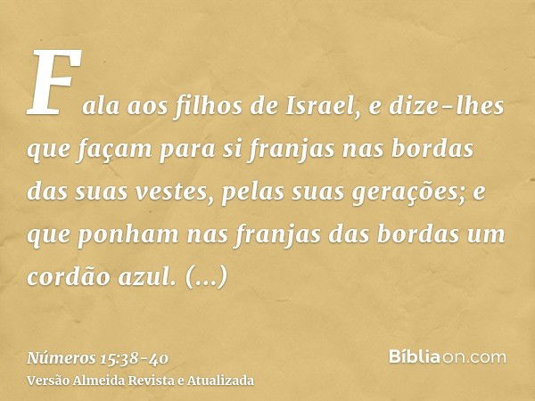 Fala aos filhos de Israel, e dize-lhes que façam para si franjas nas bordas das suas vestes, pelas suas gerações; e que ponham nas franjas das bordas um cordão 