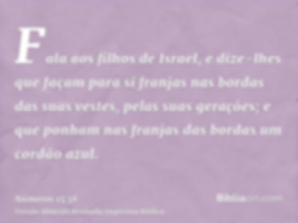 Fala aos filhos de Israel, e dize-lhes que façam para si franjas nas bordas das suas vestes, pelas suas gerações; e que ponham nas franjas das bordas um cordão 