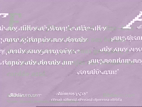 Fala aos filhos de Israel, e dize-lhes que façam para si franjas nas bordas das suas vestes, pelas suas gerações; e que ponham nas franjas das bordas um cordão