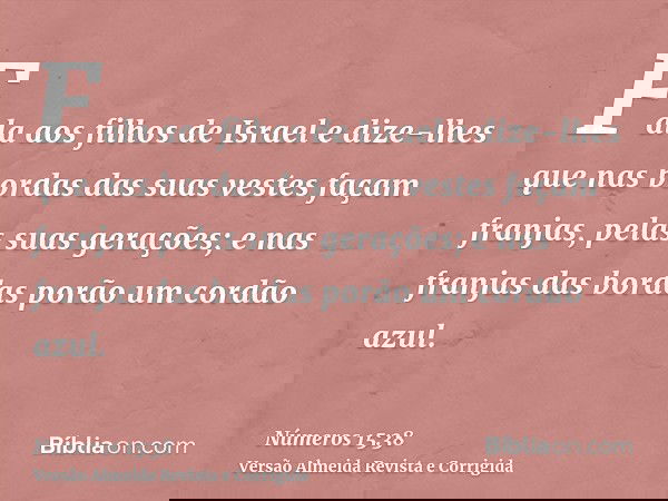 Fala aos filhos de Israel e dize-lhes que nas bordas das suas vestes façam franjas, pelas suas gerações; e nas franjas das bordas porão um cordão azul.