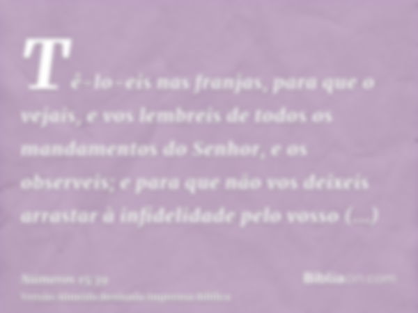 Tê-lo-eis nas franjas, para que o vejais, e vos lembreis de todos os mandamentos do Senhor, e os observeis; e para que não vos deixeis arrastar à infidelidade p