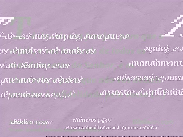 Tê-lo-eis nas franjas, para que o vejais, e vos lembreis de todos os mandamentos do Senhor, e os observeis; e para que não vos deixeis arrastar à infidelidade p