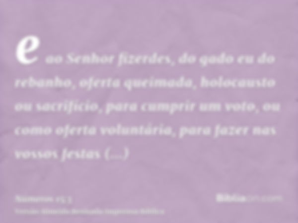 e ao Senhor fizerdes, do gado eu do rebanho, oferta queimada, holocausto ou sacrifício, para cumprir um voto, ou como oferta voluntária, para fazer nas vossos f