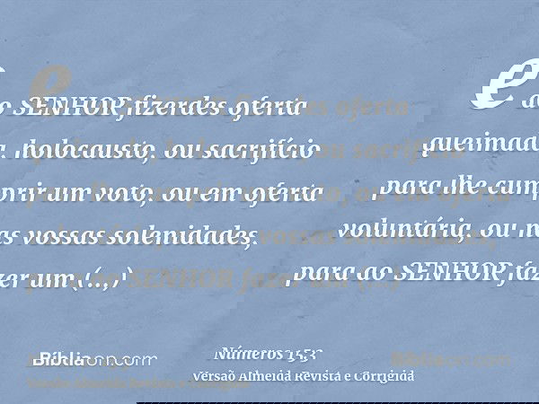 e ao SENHOR fizerdes oferta queimada, holocausto, ou sacrifício para lhe cumprir um voto, ou em oferta voluntária, ou nas vossas solenidades, para ao SENHOR faz