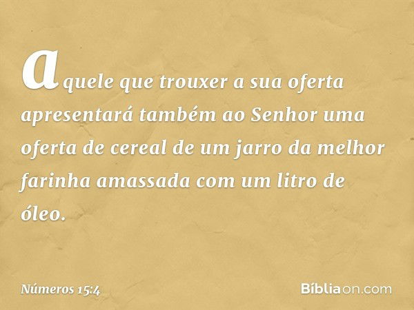 aquele que trouxer a sua oferta apresentará também ao Senhor uma oferta de cereal de um jarro da melhor farinha amassada com um litro de óleo. -- Números 15:4