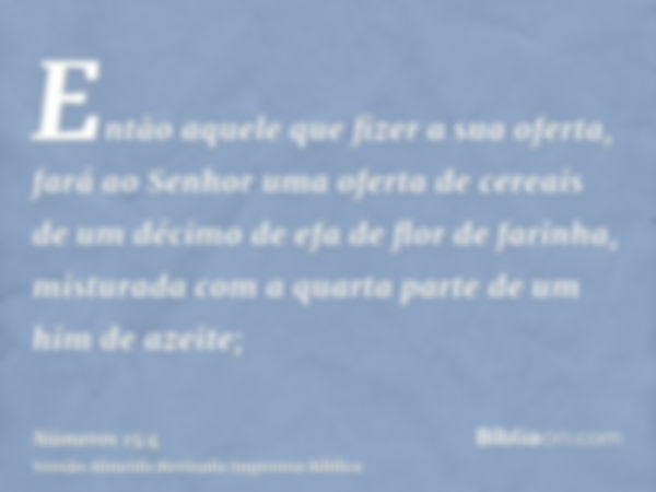 Então aquele que fizer a sua oferta, fará ao Senhor uma oferta de cereais de um décimo de efa de flor de farinha, misturada com a quarta parte de um him de azei