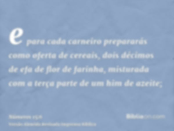 e para cada carneiro prepararás como oferta de cereais, dois décimos de efa de flor de farinha, misturada com a terça parte de um him de azeite;