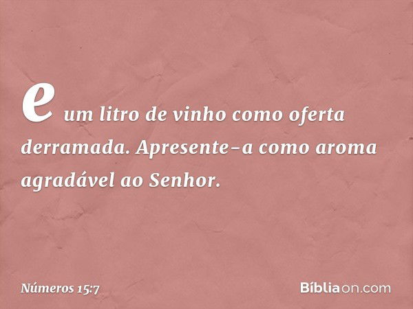 e um litro de vinho como oferta derramada. Apresente-a como aroma agradável ao Senhor. -- Números 15:7