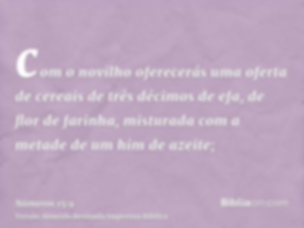 com o novilho oferecerás uma oferta de cereais de três décimos de efa, de flor de farinha, misturada com a metade de um him de azeite;