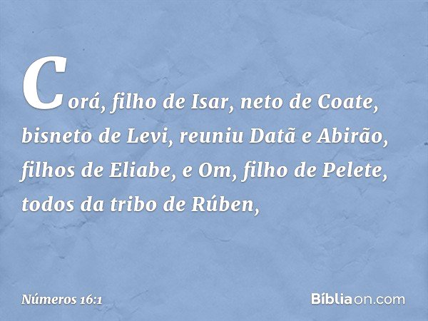 Corá, filho de Isar, neto de Coate, bisneto de Levi, reuniu Datã e Abirão, filhos de Eliabe, e Om, filho de Pelete, todos da tribo de Rúben, -- Números 16:1
