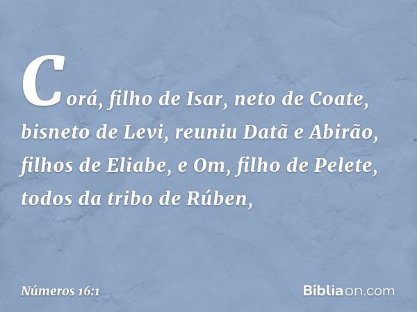 Corá, filho de Isar, neto de Coate, bisneto de Levi, reuniu Datã e Abirão, filhos de Eliabe, e Om, filho de Pelete, todos da tribo de Rúben, -- Números 16:1