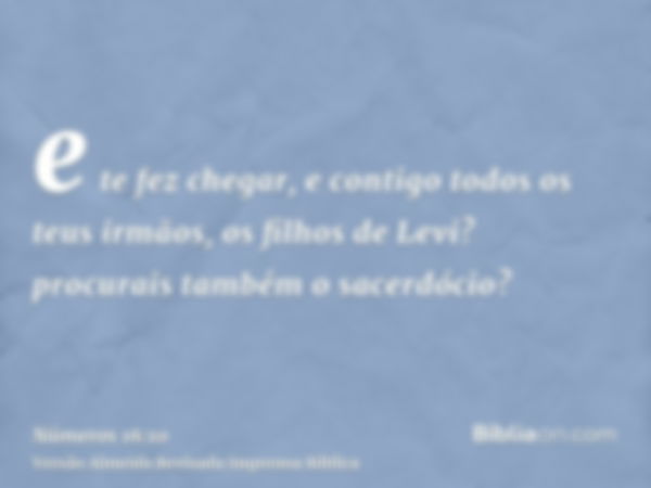 e te fez chegar, e contigo todos os teus irmãos, os filhos de Levi? procurais também o sacerdócio?