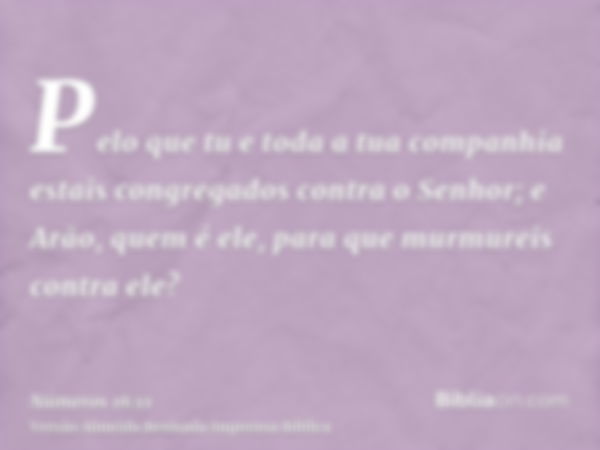 Pelo que tu e toda a tua companhia estais congregados contra o Senhor; e Arão, quem é ele, para que murmureis contra ele?