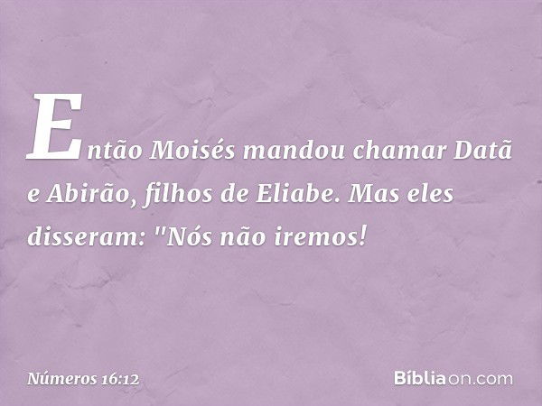 Então Moisés mandou chamar Datã e Abirão, filhos de Eliabe. Mas eles disseram: "Nós não iremos! -- Números 16:12