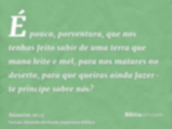 É pouco, porventura, que nos tenhas feito subir de uma terra que mana leite e mel, para nos matares no deserto, para que queiras ainda fazer-te príncipe sobre n