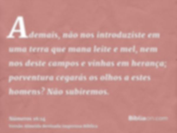 Ademais, não nos introduziste em uma terra que mana leite e mel, nem nos deste campos e vinhas em herança; porventura cegarás os olhos a estes homens? Não subir