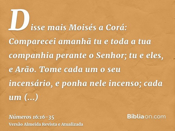 Disse mais Moisés a Corá: Comparecei amanhã tu e toda a tua companhia perante o Senhor; tu e eles, e Arão.Tome cada um o seu incensário, e ponha nele incenso; c