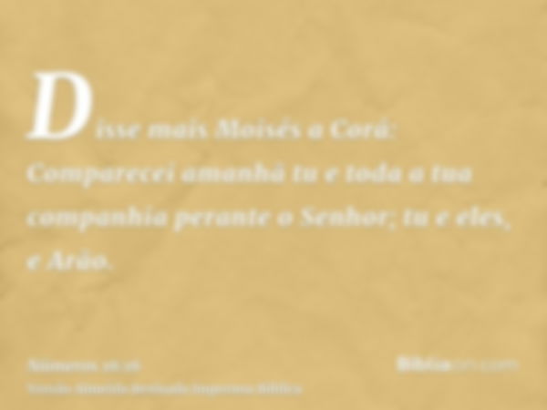 Disse mais Moisés a Corá: Comparecei amanhã tu e toda a tua companhia perante o Senhor; tu e eles, e Arão.