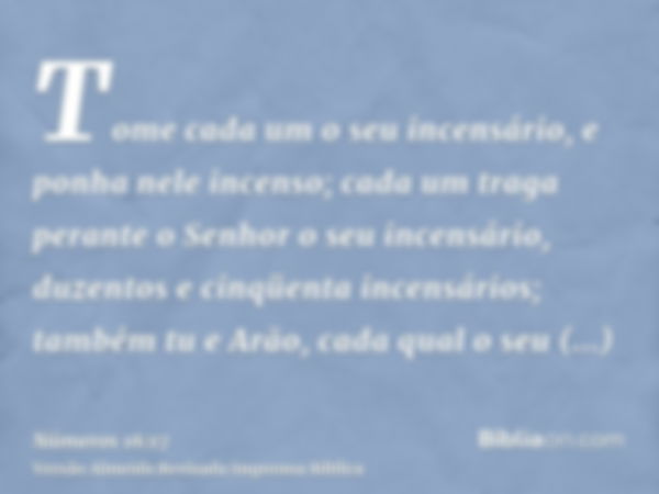 Tome cada um o seu incensário, e ponha nele incenso; cada um traga perante o Senhor o seu incensário, duzentos e cinqüenta incensários; também tu e Arão, cada q