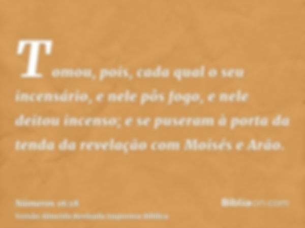 Tomou, pois, cada qual o seu incensário, e nele pôs fogo, e nele deitou incenso; e se puseram à porta da tenda da revelação com Moisés e Arão.