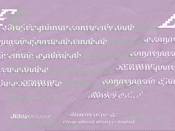 E Corá fez ajuntar contra eles toda a congregação à porta da tenda da congregação; então, a glória do SENHOR apareceu a toda a congregação.E falou o SENHOR a Mo