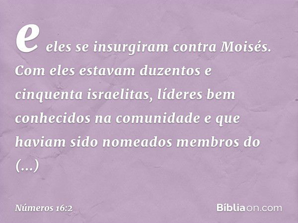 e eles se insurgiram contra Moisés. Com eles estavam duzentos e cinquenta israelitas, líderes bem conhecidos na comunidade e que haviam sido nomeados membros do