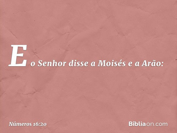 E o Senhor disse a Moisés e a Arão: -- Números 16:20