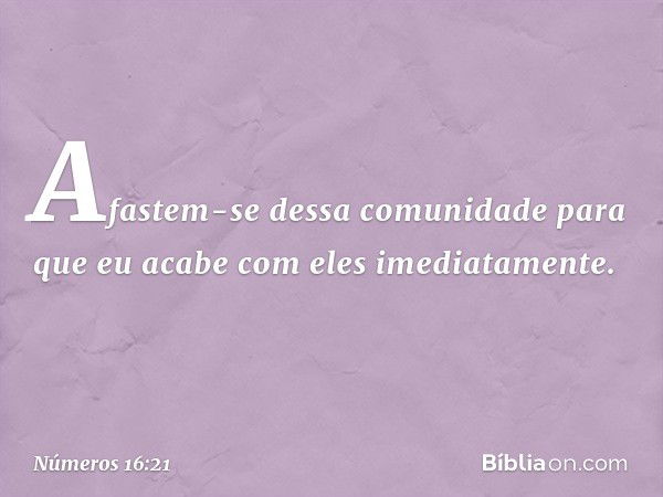 "Afastem-se dessa comunidade para que eu acabe com eles imediatamente". -- Números 16:21